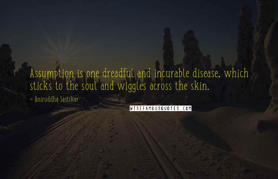 Aniruddha Sastikar Quotes: Assumption is one dreadful and incurable disease, which sticks to the soul and wiggles across the skin.