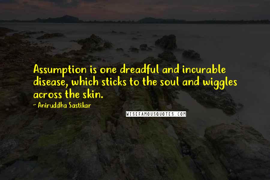 Aniruddha Sastikar Quotes: Assumption is one dreadful and incurable disease, which sticks to the soul and wiggles across the skin.