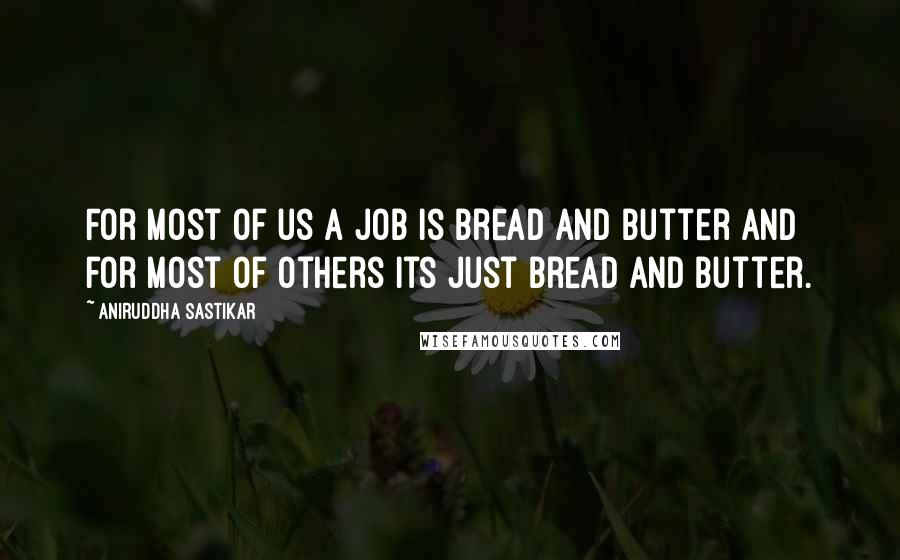 Aniruddha Sastikar Quotes: For most of us a job is bread and butter and for most of others its just bread and butter.