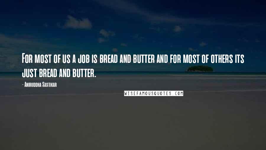 Aniruddha Sastikar Quotes: For most of us a job is bread and butter and for most of others its just bread and butter.