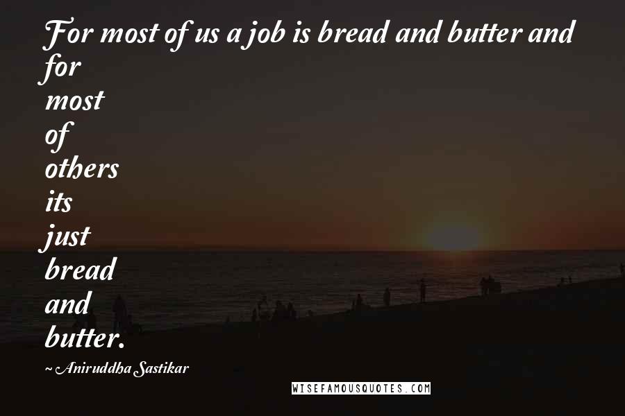 Aniruddha Sastikar Quotes: For most of us a job is bread and butter and for most of others its just bread and butter.