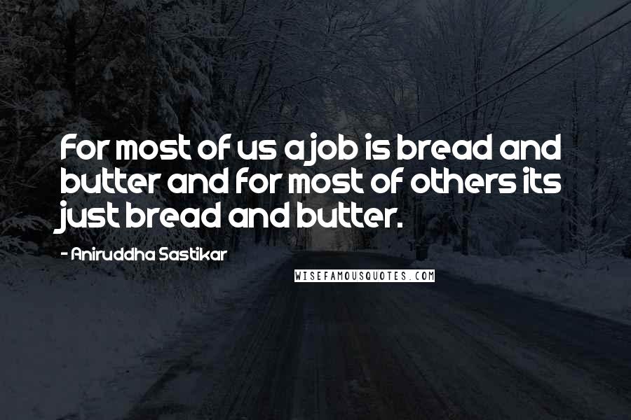 Aniruddha Sastikar Quotes: For most of us a job is bread and butter and for most of others its just bread and butter.