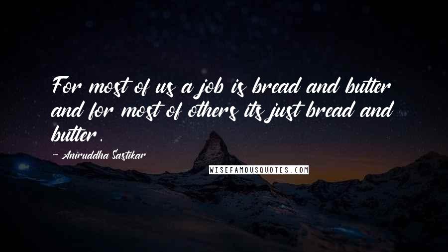Aniruddha Sastikar Quotes: For most of us a job is bread and butter and for most of others its just bread and butter.