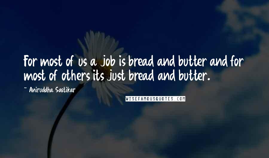 Aniruddha Sastikar Quotes: For most of us a job is bread and butter and for most of others its just bread and butter.