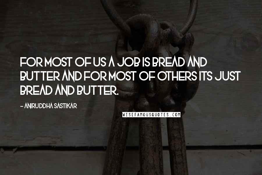 Aniruddha Sastikar Quotes: For most of us a job is bread and butter and for most of others its just bread and butter.