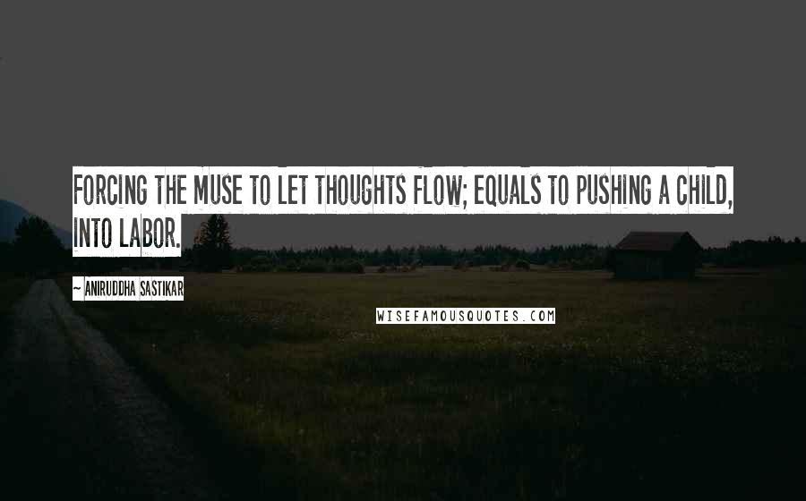 Aniruddha Sastikar Quotes: Forcing the muse to let thoughts flow; equals to pushing a child, into labor.