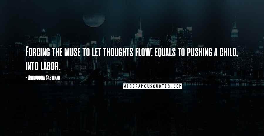 Aniruddha Sastikar Quotes: Forcing the muse to let thoughts flow; equals to pushing a child, into labor.