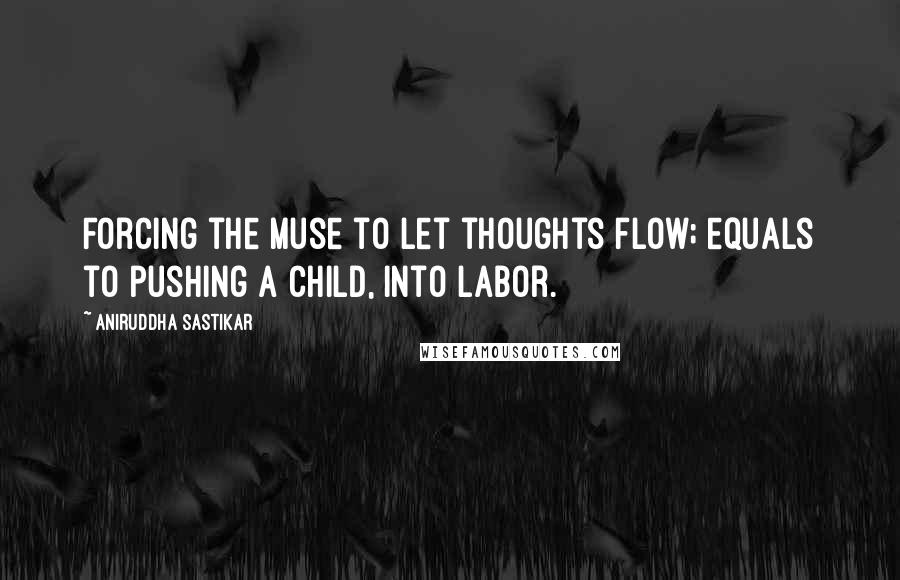 Aniruddha Sastikar Quotes: Forcing the muse to let thoughts flow; equals to pushing a child, into labor.