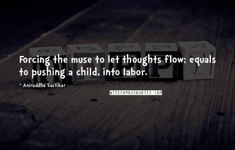 Aniruddha Sastikar Quotes: Forcing the muse to let thoughts flow; equals to pushing a child, into labor.