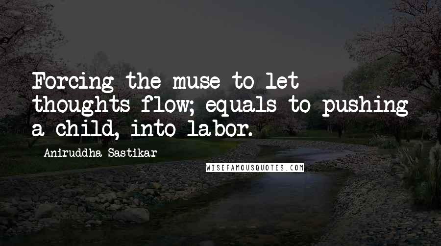 Aniruddha Sastikar Quotes: Forcing the muse to let thoughts flow; equals to pushing a child, into labor.