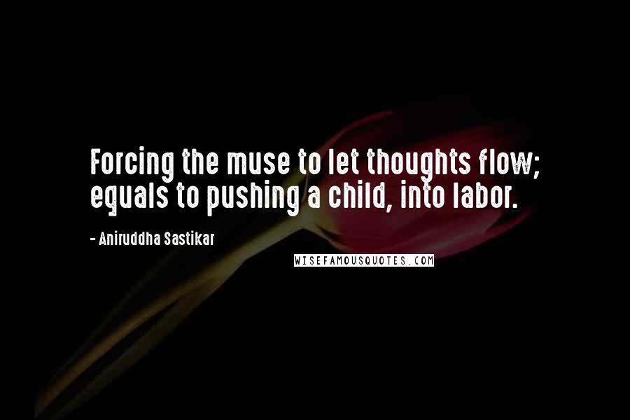 Aniruddha Sastikar Quotes: Forcing the muse to let thoughts flow; equals to pushing a child, into labor.