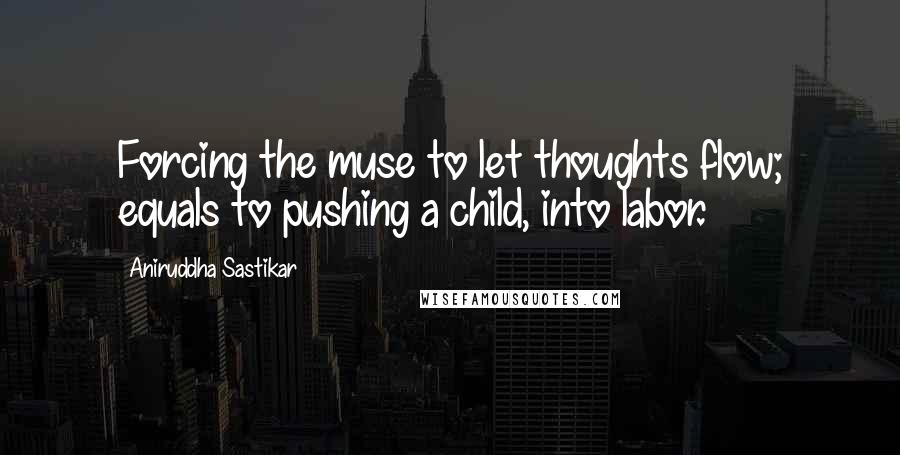 Aniruddha Sastikar Quotes: Forcing the muse to let thoughts flow; equals to pushing a child, into labor.