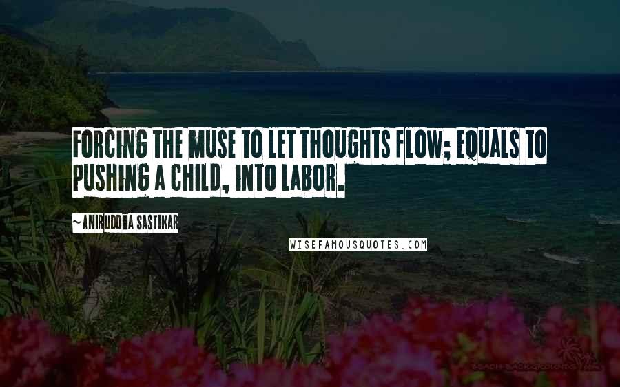 Aniruddha Sastikar Quotes: Forcing the muse to let thoughts flow; equals to pushing a child, into labor.