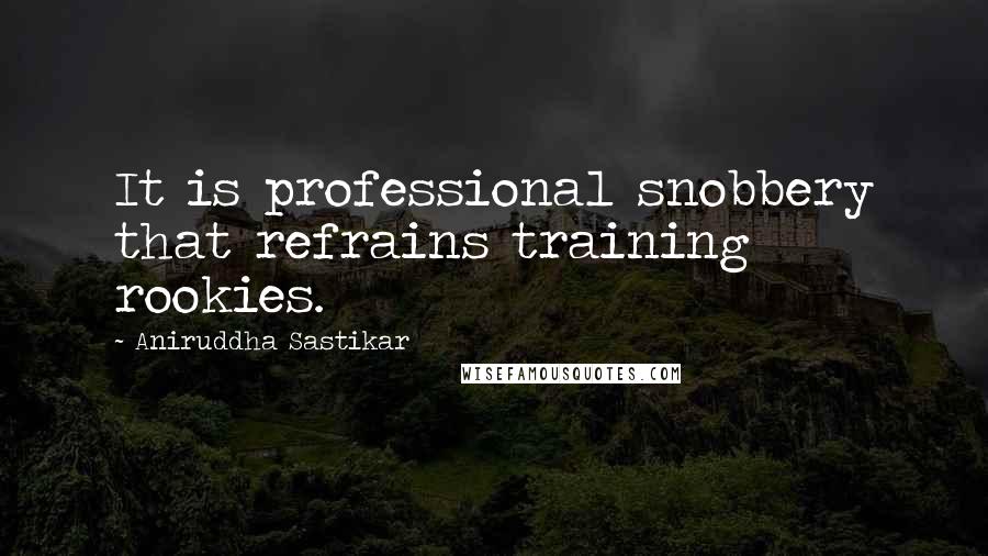 Aniruddha Sastikar Quotes: It is professional snobbery that refrains training rookies.