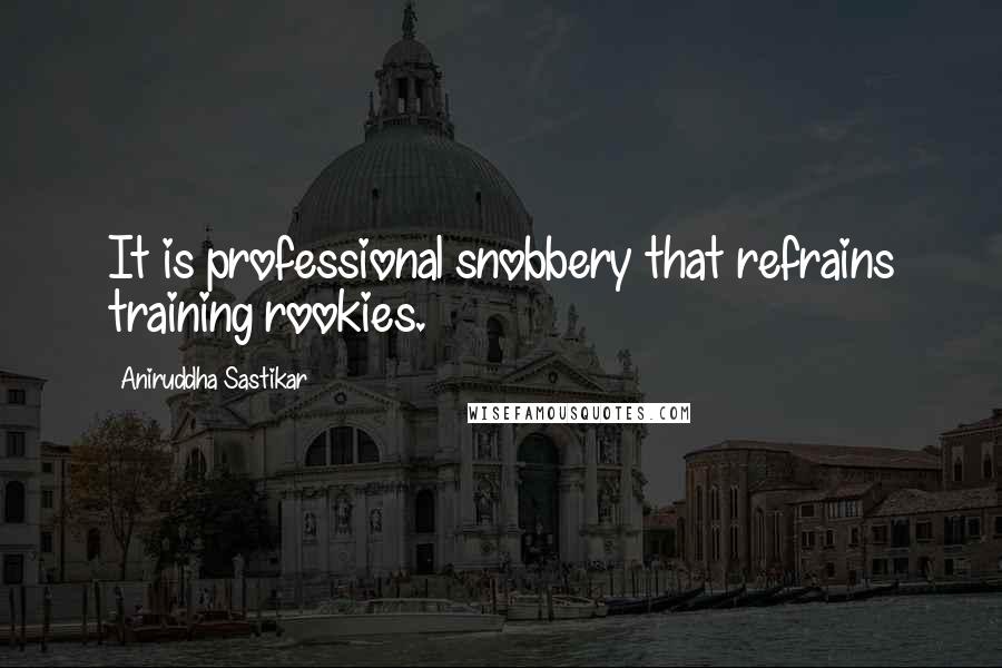 Aniruddha Sastikar Quotes: It is professional snobbery that refrains training rookies.