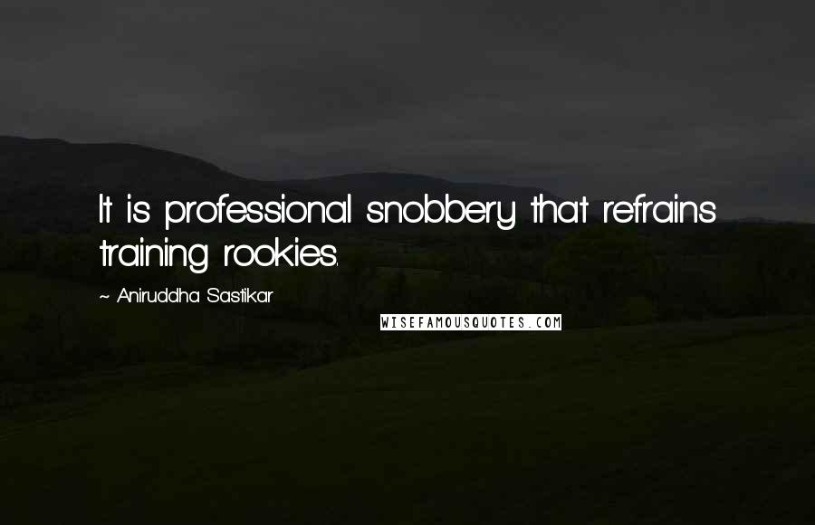 Aniruddha Sastikar Quotes: It is professional snobbery that refrains training rookies.