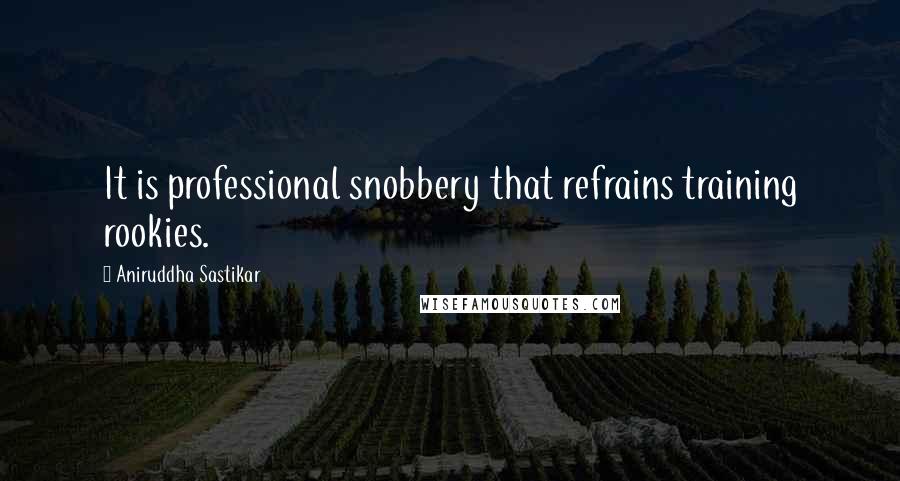 Aniruddha Sastikar Quotes: It is professional snobbery that refrains training rookies.