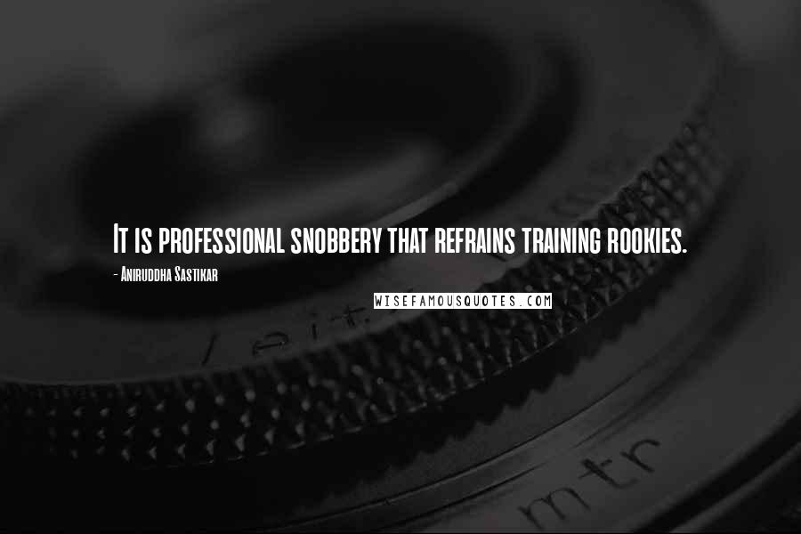 Aniruddha Sastikar Quotes: It is professional snobbery that refrains training rookies.