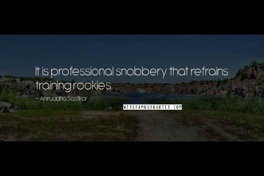 Aniruddha Sastikar Quotes: It is professional snobbery that refrains training rookies.