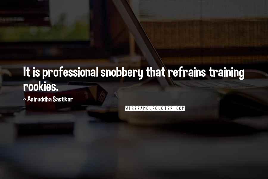 Aniruddha Sastikar Quotes: It is professional snobbery that refrains training rookies.