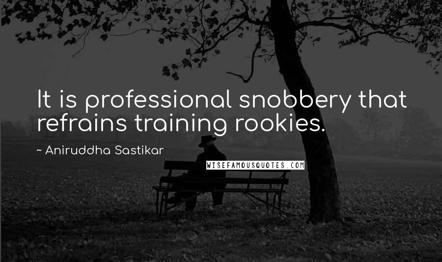 Aniruddha Sastikar Quotes: It is professional snobbery that refrains training rookies.