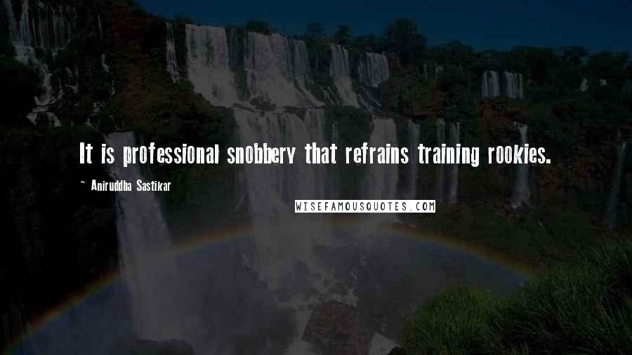 Aniruddha Sastikar Quotes: It is professional snobbery that refrains training rookies.