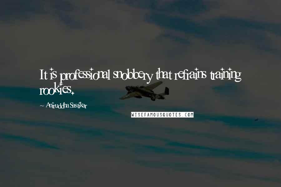 Aniruddha Sastikar Quotes: It is professional snobbery that refrains training rookies.