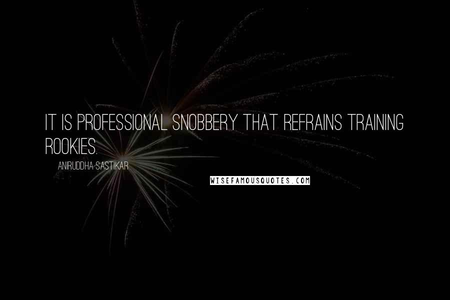 Aniruddha Sastikar Quotes: It is professional snobbery that refrains training rookies.