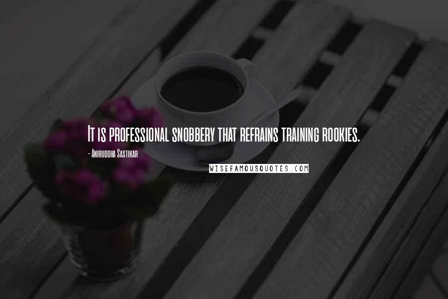 Aniruddha Sastikar Quotes: It is professional snobbery that refrains training rookies.