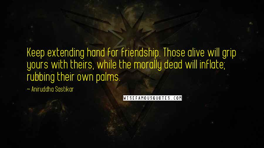 Aniruddha Sastikar Quotes: Keep extending hand for friendship. Those alive will grip yours with theirs, while the morally dead will inflate; rubbing their own palms.