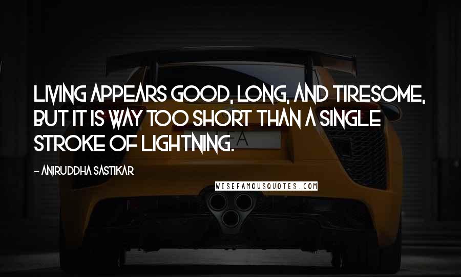 Aniruddha Sastikar Quotes: Living appears good, long, and tiresome, but it is way too short than a single stroke of lightning.