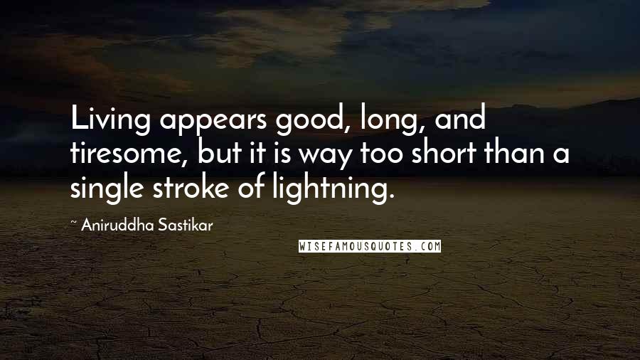 Aniruddha Sastikar Quotes: Living appears good, long, and tiresome, but it is way too short than a single stroke of lightning.