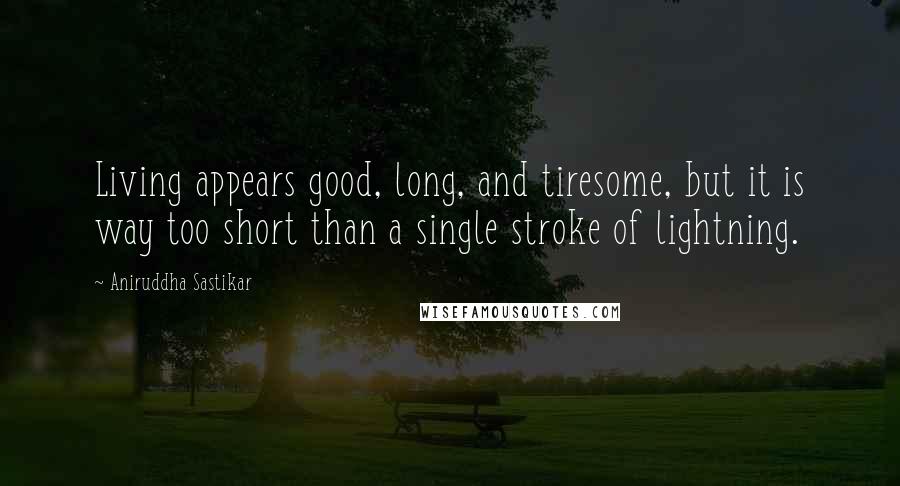 Aniruddha Sastikar Quotes: Living appears good, long, and tiresome, but it is way too short than a single stroke of lightning.