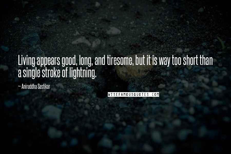 Aniruddha Sastikar Quotes: Living appears good, long, and tiresome, but it is way too short than a single stroke of lightning.