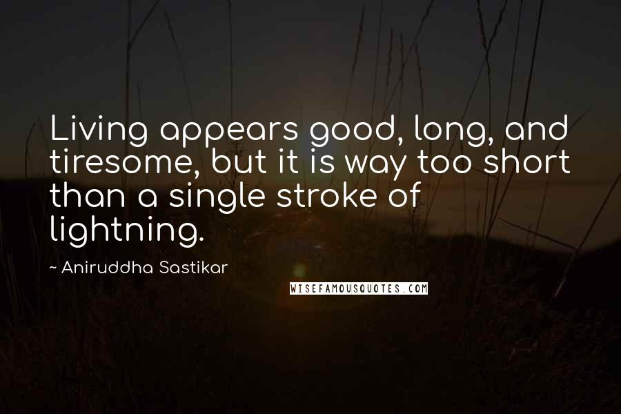 Aniruddha Sastikar Quotes: Living appears good, long, and tiresome, but it is way too short than a single stroke of lightning.