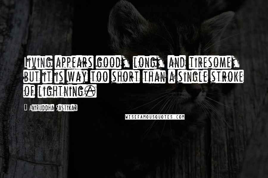 Aniruddha Sastikar Quotes: Living appears good, long, and tiresome, but it is way too short than a single stroke of lightning.