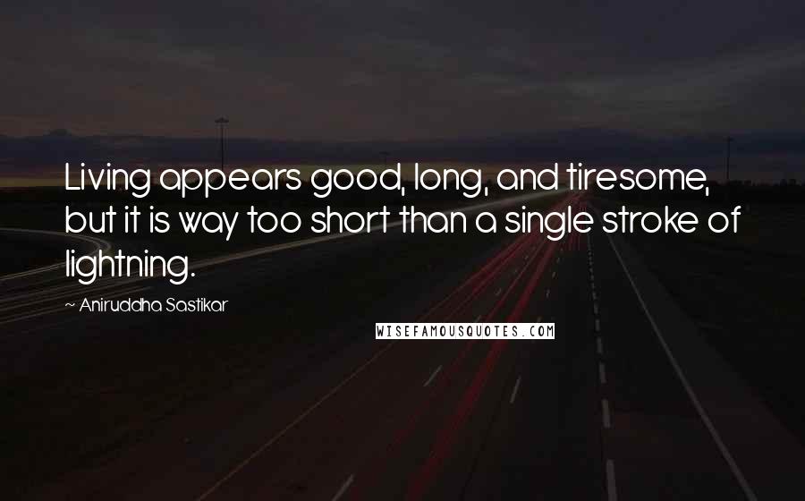 Aniruddha Sastikar Quotes: Living appears good, long, and tiresome, but it is way too short than a single stroke of lightning.