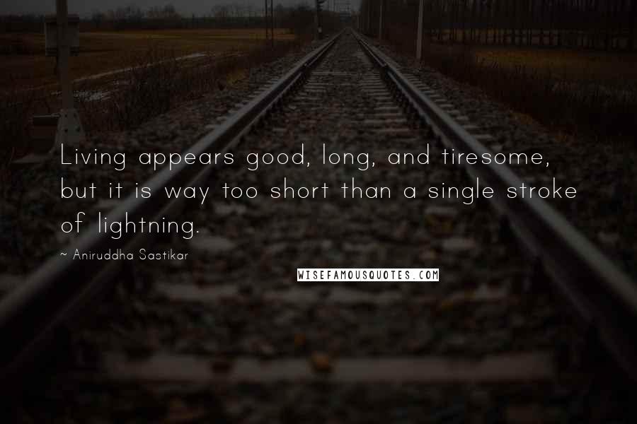 Aniruddha Sastikar Quotes: Living appears good, long, and tiresome, but it is way too short than a single stroke of lightning.