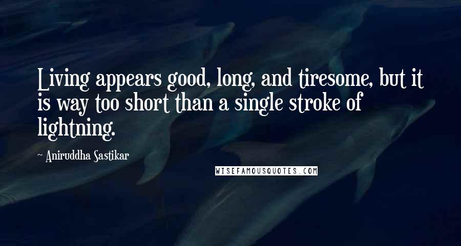 Aniruddha Sastikar Quotes: Living appears good, long, and tiresome, but it is way too short than a single stroke of lightning.