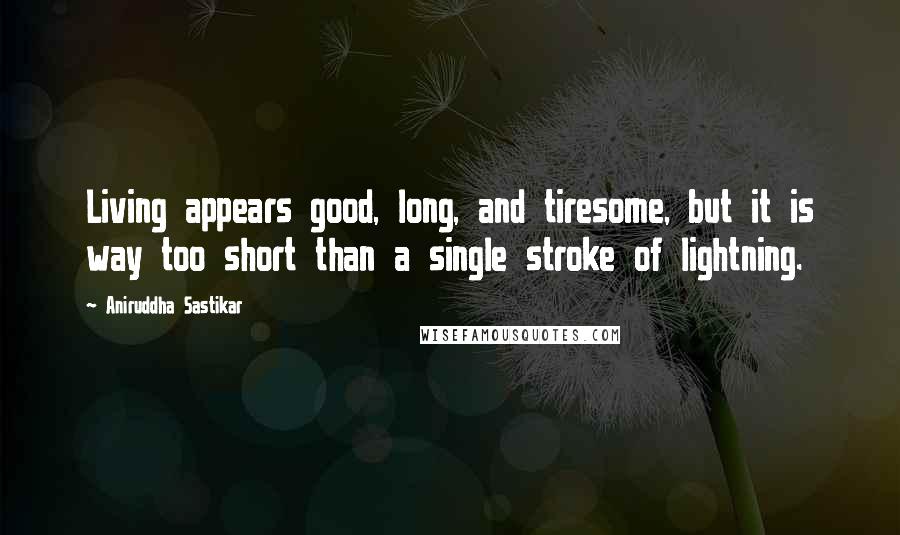 Aniruddha Sastikar Quotes: Living appears good, long, and tiresome, but it is way too short than a single stroke of lightning.