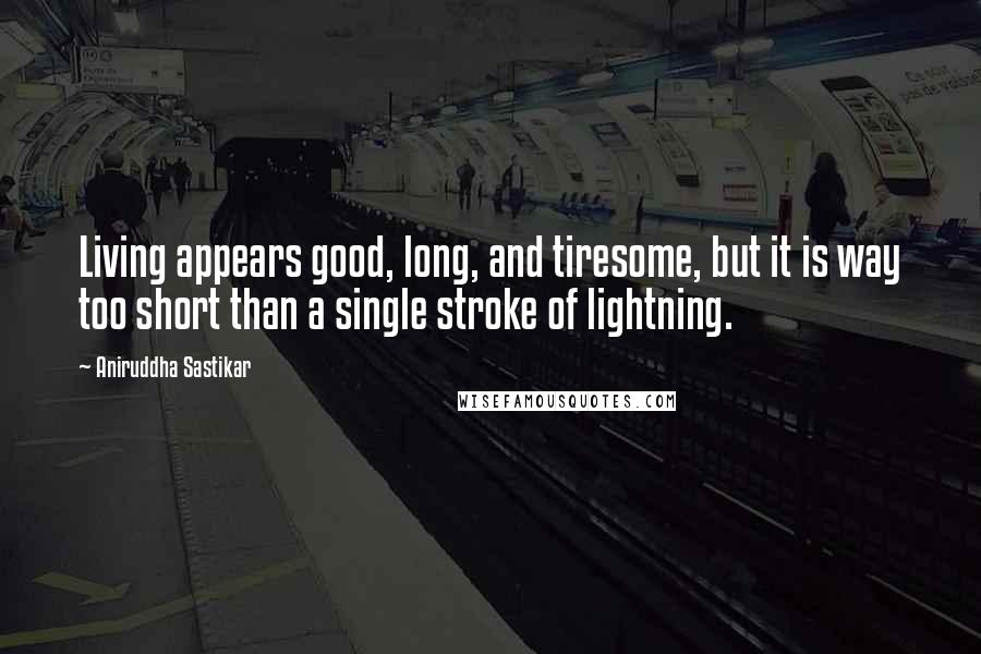 Aniruddha Sastikar Quotes: Living appears good, long, and tiresome, but it is way too short than a single stroke of lightning.