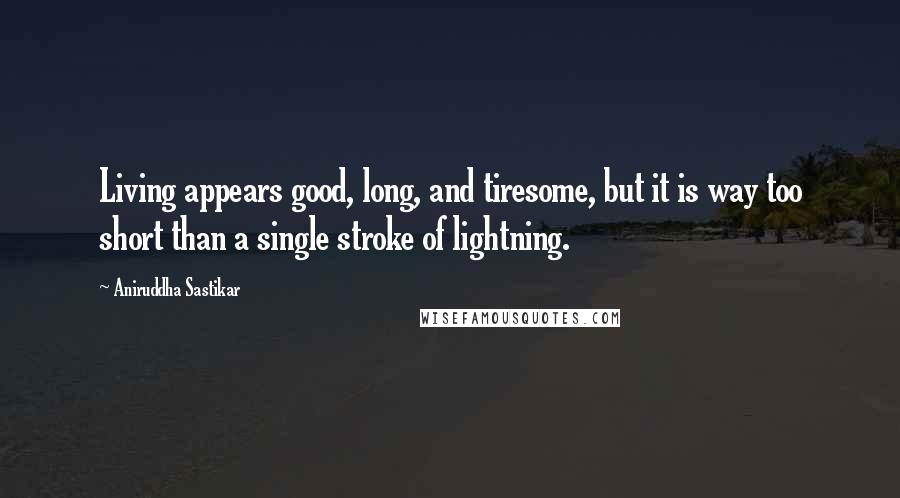 Aniruddha Sastikar Quotes: Living appears good, long, and tiresome, but it is way too short than a single stroke of lightning.