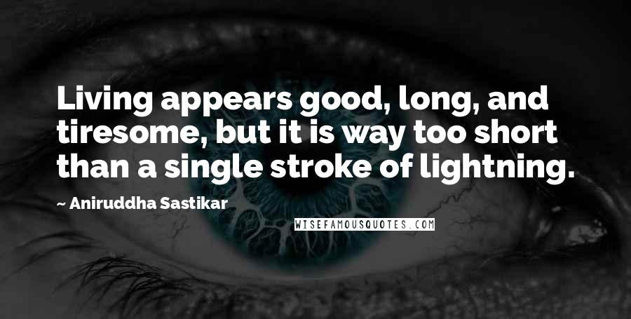 Aniruddha Sastikar Quotes: Living appears good, long, and tiresome, but it is way too short than a single stroke of lightning.