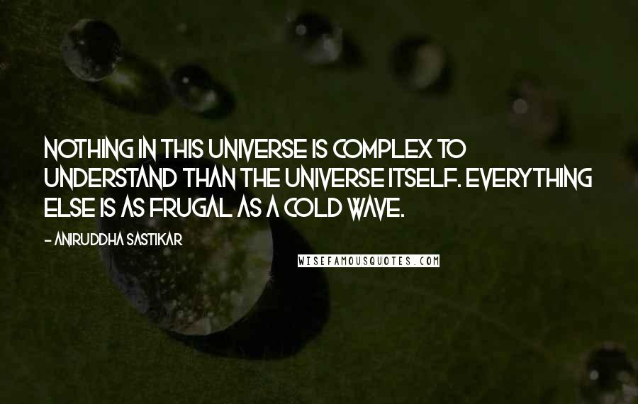 Aniruddha Sastikar Quotes: Nothing in this universe is complex to understand than the universe itself. Everything else is as frugal as a cold wave.