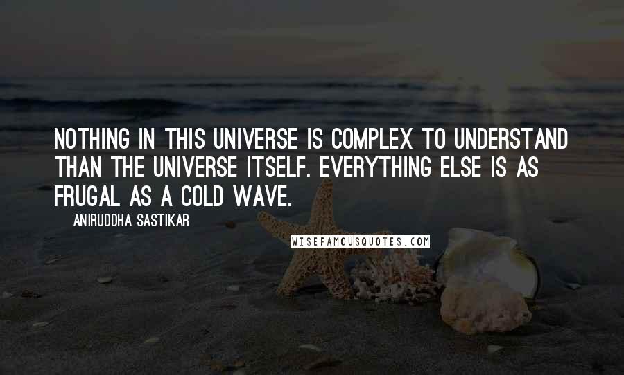 Aniruddha Sastikar Quotes: Nothing in this universe is complex to understand than the universe itself. Everything else is as frugal as a cold wave.