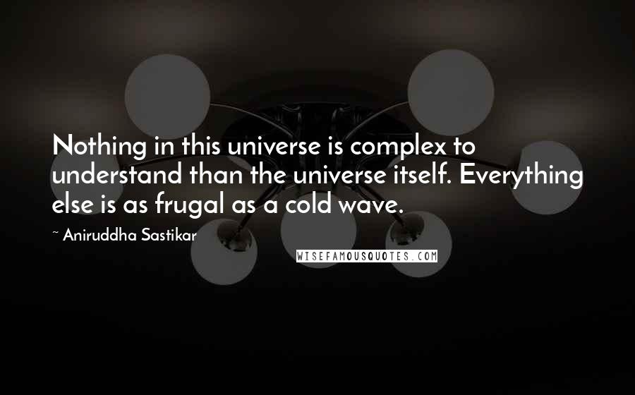 Aniruddha Sastikar Quotes: Nothing in this universe is complex to understand than the universe itself. Everything else is as frugal as a cold wave.