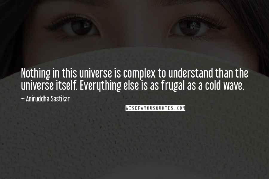 Aniruddha Sastikar Quotes: Nothing in this universe is complex to understand than the universe itself. Everything else is as frugal as a cold wave.