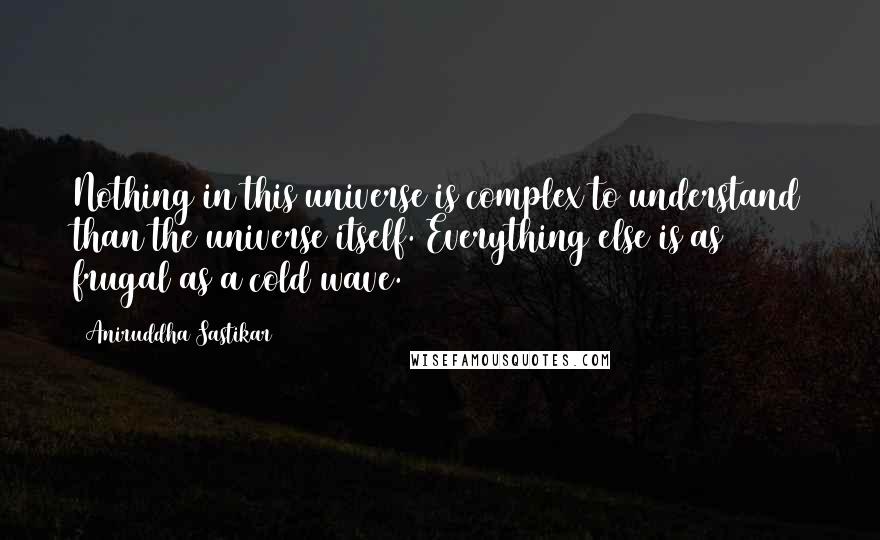 Aniruddha Sastikar Quotes: Nothing in this universe is complex to understand than the universe itself. Everything else is as frugal as a cold wave.