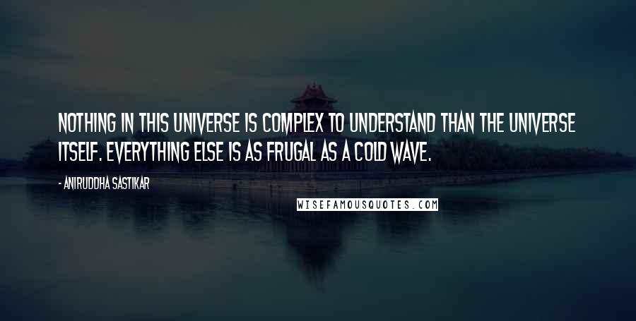 Aniruddha Sastikar Quotes: Nothing in this universe is complex to understand than the universe itself. Everything else is as frugal as a cold wave.