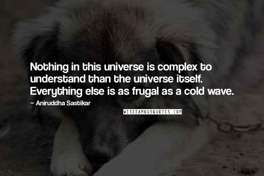 Aniruddha Sastikar Quotes: Nothing in this universe is complex to understand than the universe itself. Everything else is as frugal as a cold wave.